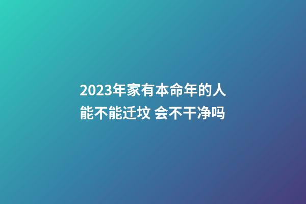 2023年家有本命年的人能不能迁坟 会不干净吗